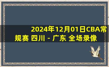 2024年12月01日CBA常规赛 四川 - 广东 全场录像